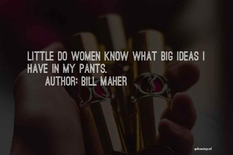 Bill Maher Quotes: Little Do Women Know What Big Ideas I Have In My Pants.
