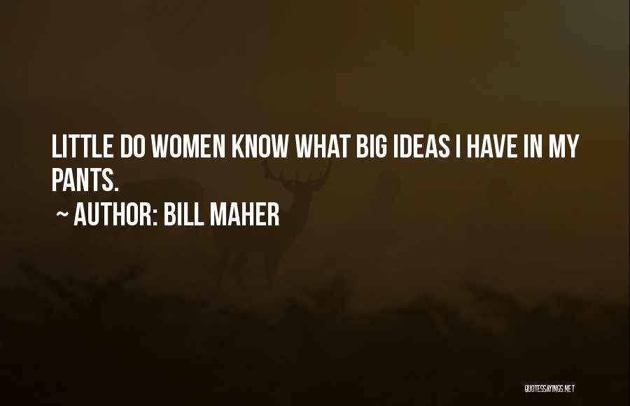 Bill Maher Quotes: Little Do Women Know What Big Ideas I Have In My Pants.