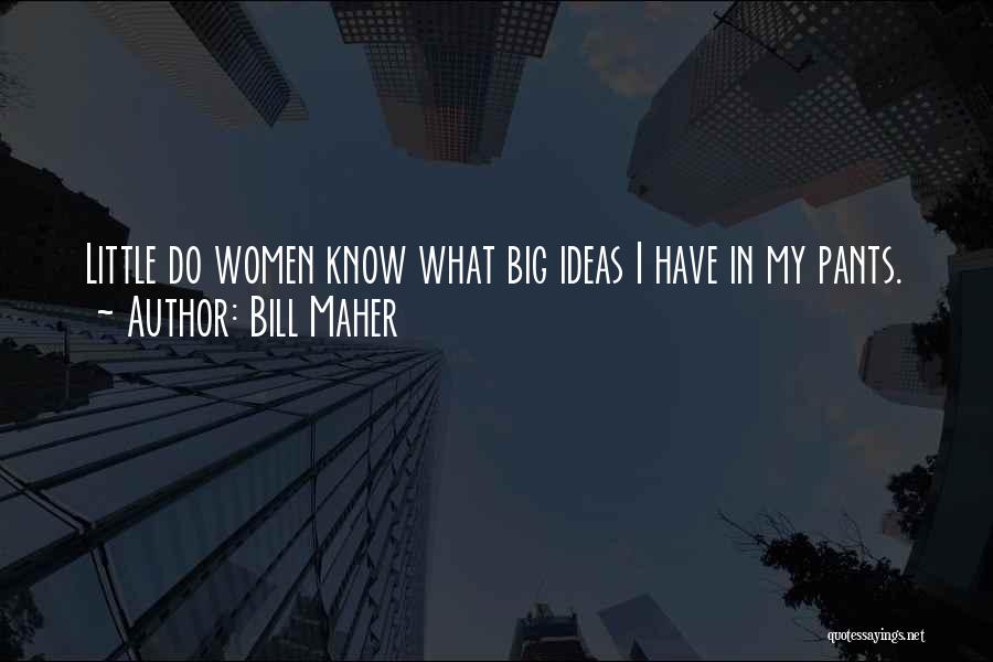 Bill Maher Quotes: Little Do Women Know What Big Ideas I Have In My Pants.