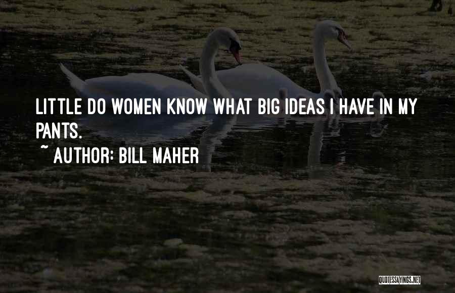 Bill Maher Quotes: Little Do Women Know What Big Ideas I Have In My Pants.