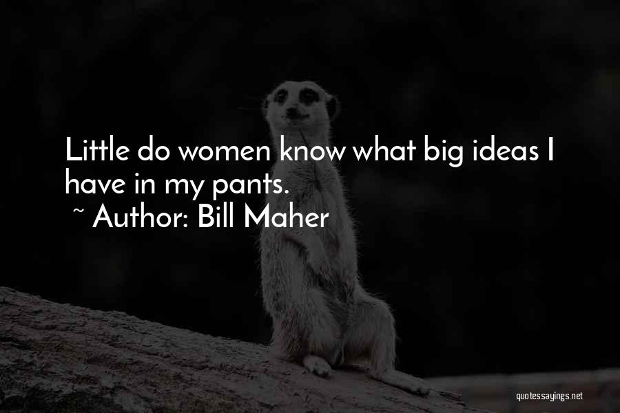 Bill Maher Quotes: Little Do Women Know What Big Ideas I Have In My Pants.
