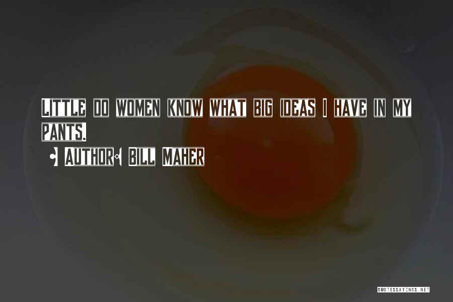 Bill Maher Quotes: Little Do Women Know What Big Ideas I Have In My Pants.