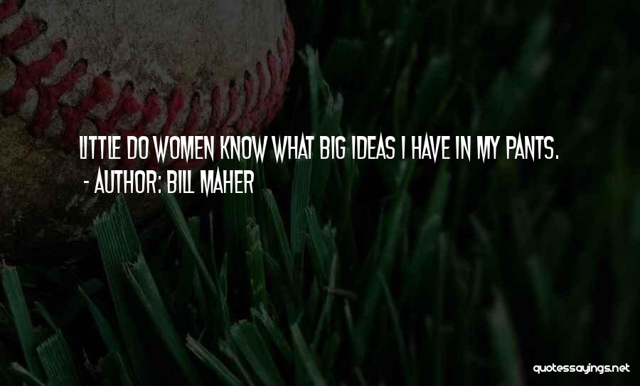 Bill Maher Quotes: Little Do Women Know What Big Ideas I Have In My Pants.