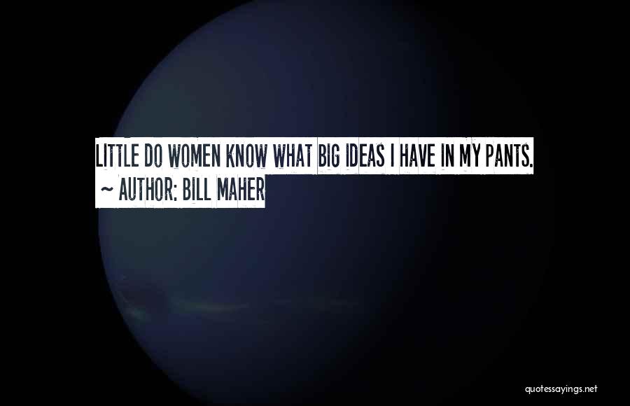 Bill Maher Quotes: Little Do Women Know What Big Ideas I Have In My Pants.