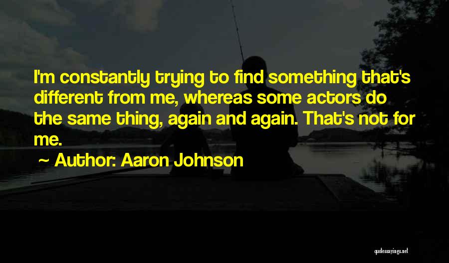 Aaron Johnson Quotes: I'm Constantly Trying To Find Something That's Different From Me, Whereas Some Actors Do The Same Thing, Again And Again.