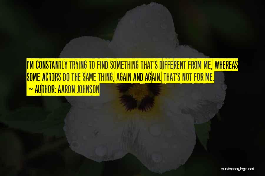 Aaron Johnson Quotes: I'm Constantly Trying To Find Something That's Different From Me, Whereas Some Actors Do The Same Thing, Again And Again.