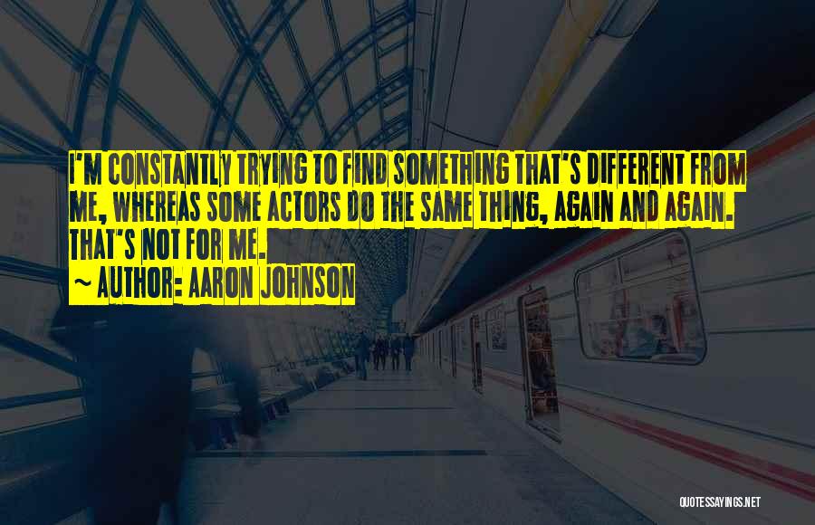 Aaron Johnson Quotes: I'm Constantly Trying To Find Something That's Different From Me, Whereas Some Actors Do The Same Thing, Again And Again.