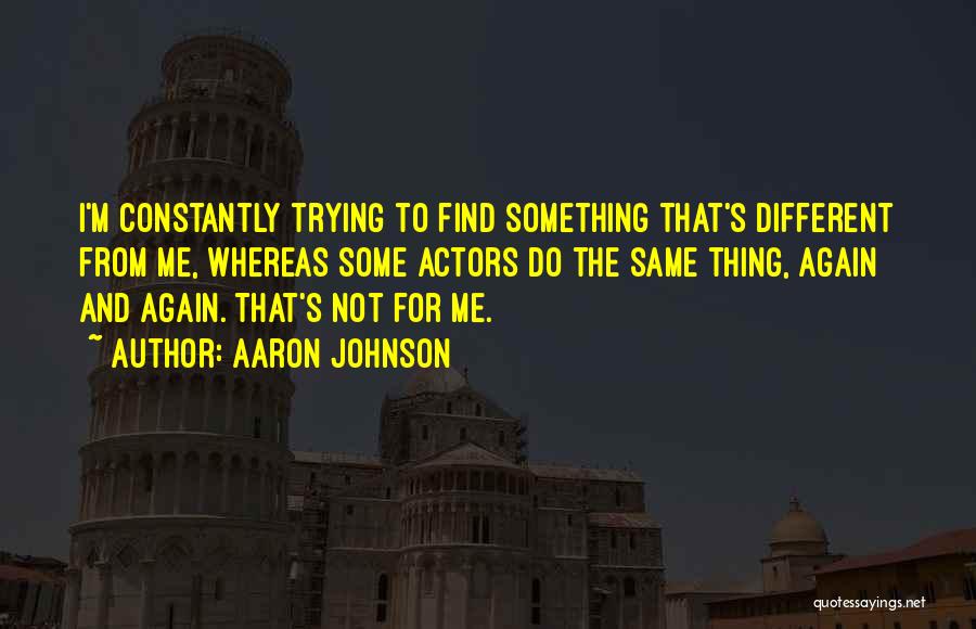 Aaron Johnson Quotes: I'm Constantly Trying To Find Something That's Different From Me, Whereas Some Actors Do The Same Thing, Again And Again.