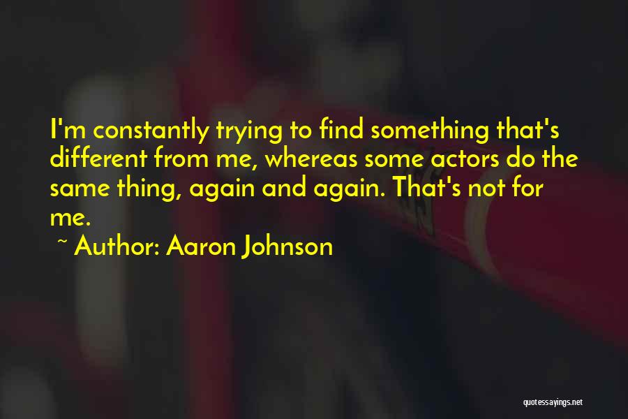 Aaron Johnson Quotes: I'm Constantly Trying To Find Something That's Different From Me, Whereas Some Actors Do The Same Thing, Again And Again.