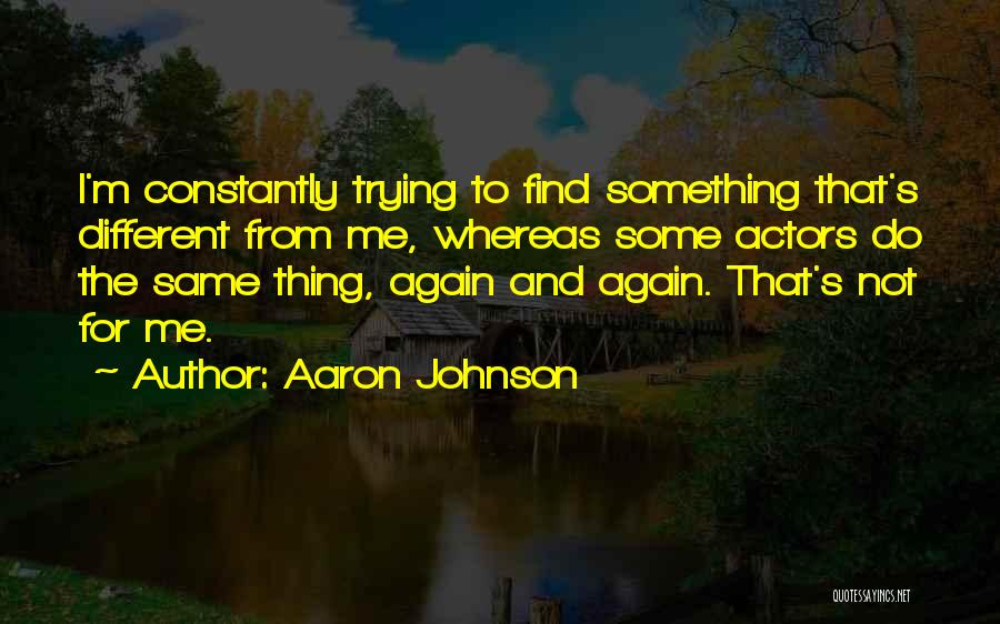 Aaron Johnson Quotes: I'm Constantly Trying To Find Something That's Different From Me, Whereas Some Actors Do The Same Thing, Again And Again.