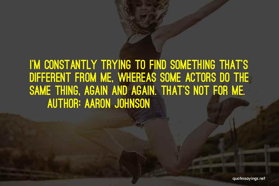 Aaron Johnson Quotes: I'm Constantly Trying To Find Something That's Different From Me, Whereas Some Actors Do The Same Thing, Again And Again.