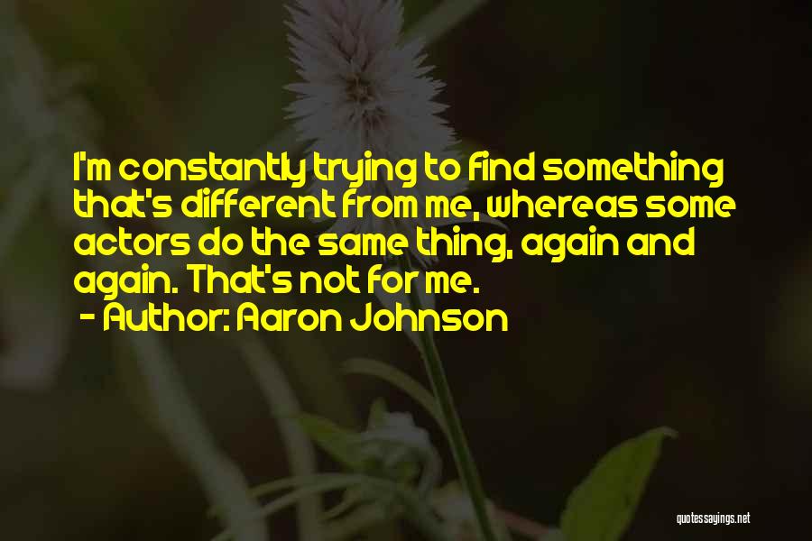 Aaron Johnson Quotes: I'm Constantly Trying To Find Something That's Different From Me, Whereas Some Actors Do The Same Thing, Again And Again.