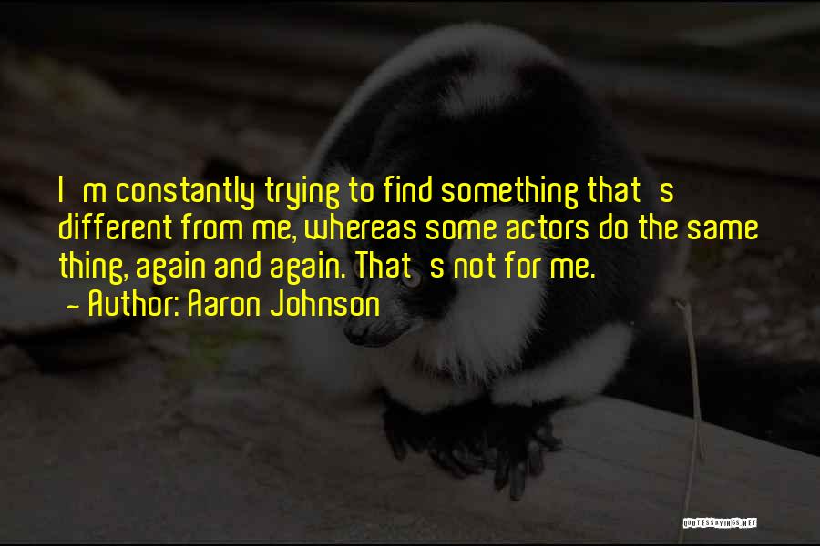 Aaron Johnson Quotes: I'm Constantly Trying To Find Something That's Different From Me, Whereas Some Actors Do The Same Thing, Again And Again.