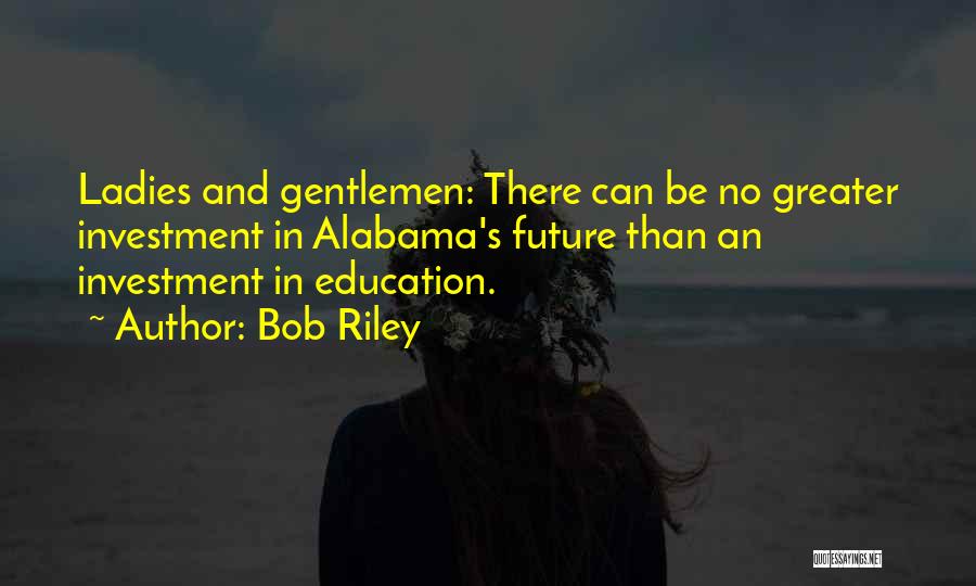 Bob Riley Quotes: Ladies And Gentlemen: There Can Be No Greater Investment In Alabama's Future Than An Investment In Education.