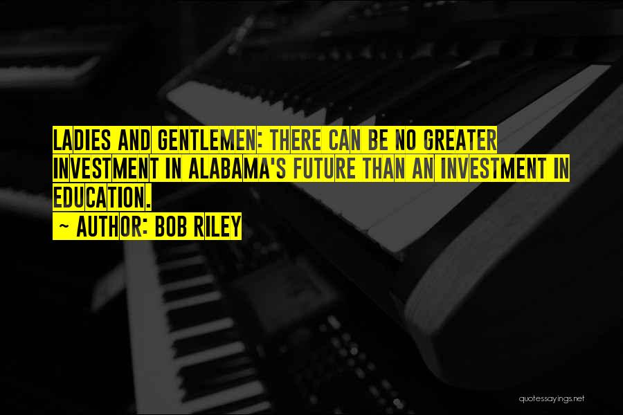 Bob Riley Quotes: Ladies And Gentlemen: There Can Be No Greater Investment In Alabama's Future Than An Investment In Education.