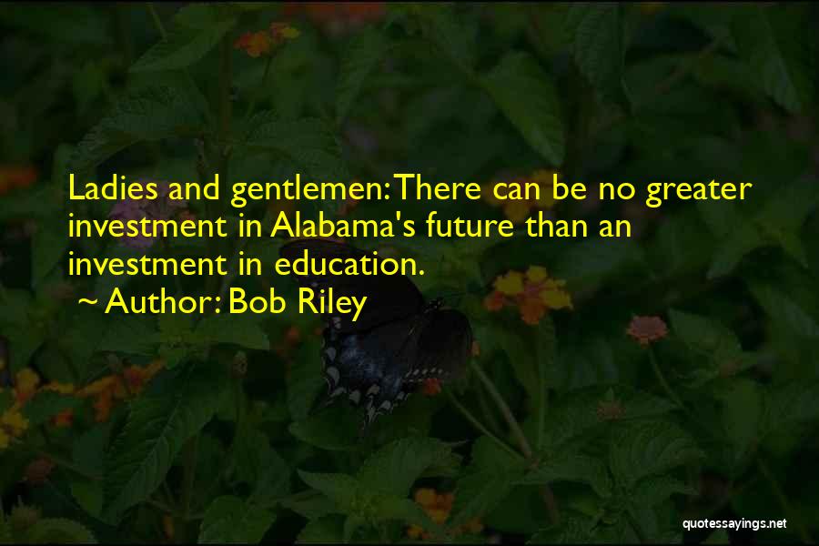 Bob Riley Quotes: Ladies And Gentlemen: There Can Be No Greater Investment In Alabama's Future Than An Investment In Education.