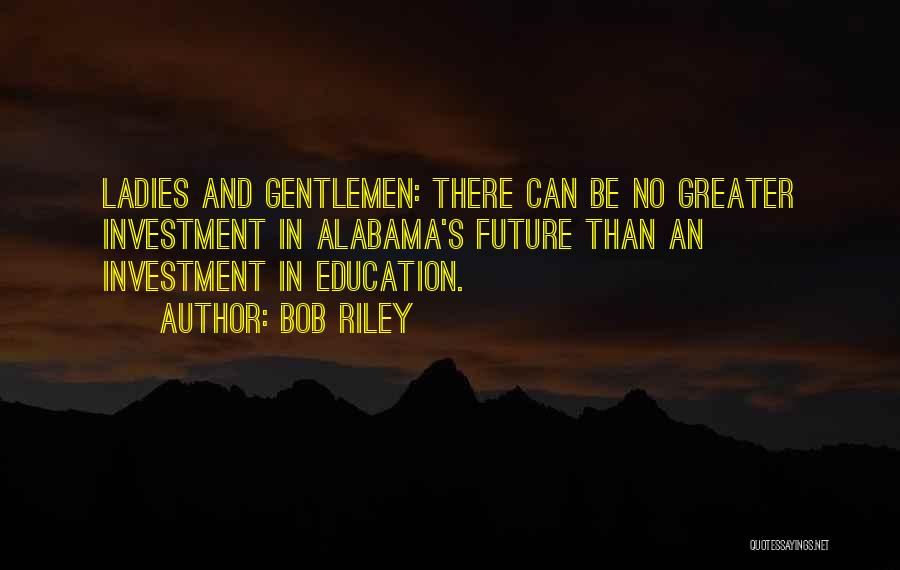 Bob Riley Quotes: Ladies And Gentlemen: There Can Be No Greater Investment In Alabama's Future Than An Investment In Education.