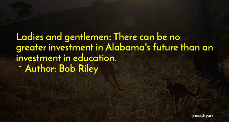Bob Riley Quotes: Ladies And Gentlemen: There Can Be No Greater Investment In Alabama's Future Than An Investment In Education.