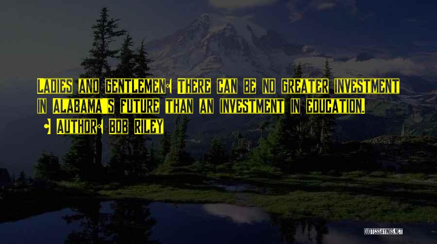 Bob Riley Quotes: Ladies And Gentlemen: There Can Be No Greater Investment In Alabama's Future Than An Investment In Education.