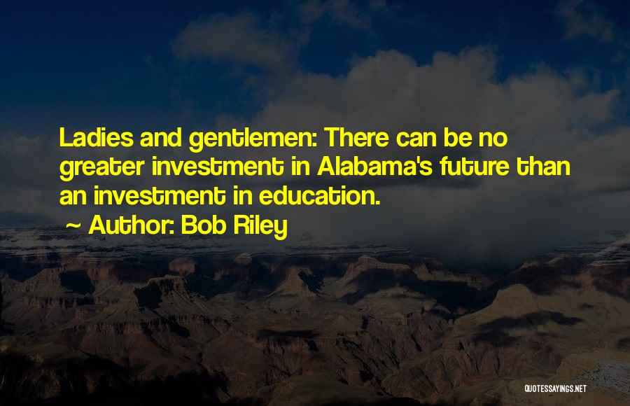 Bob Riley Quotes: Ladies And Gentlemen: There Can Be No Greater Investment In Alabama's Future Than An Investment In Education.