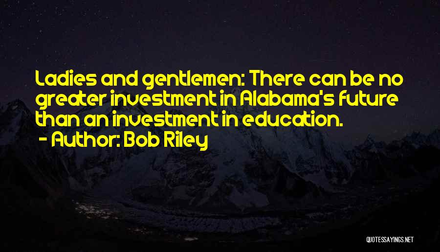 Bob Riley Quotes: Ladies And Gentlemen: There Can Be No Greater Investment In Alabama's Future Than An Investment In Education.