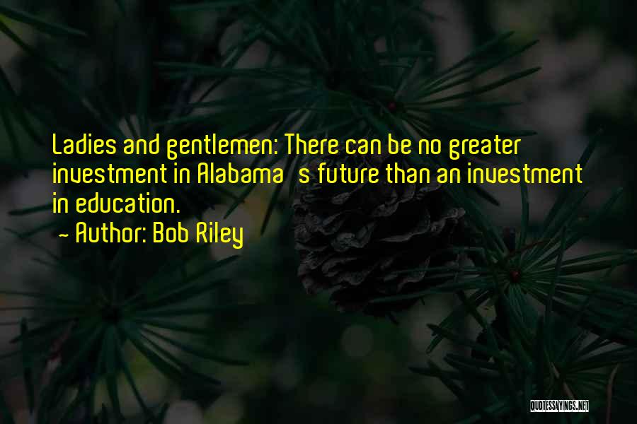 Bob Riley Quotes: Ladies And Gentlemen: There Can Be No Greater Investment In Alabama's Future Than An Investment In Education.