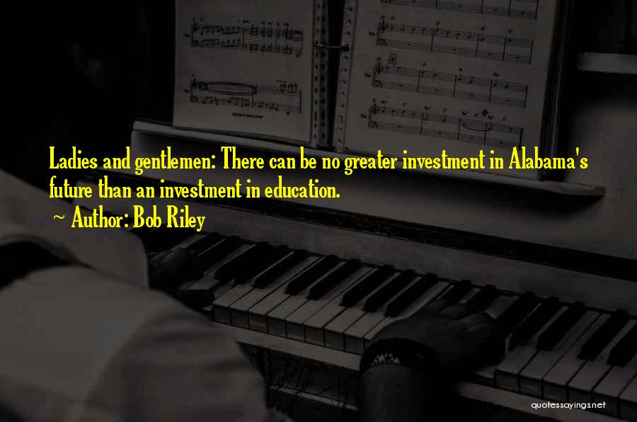 Bob Riley Quotes: Ladies And Gentlemen: There Can Be No Greater Investment In Alabama's Future Than An Investment In Education.