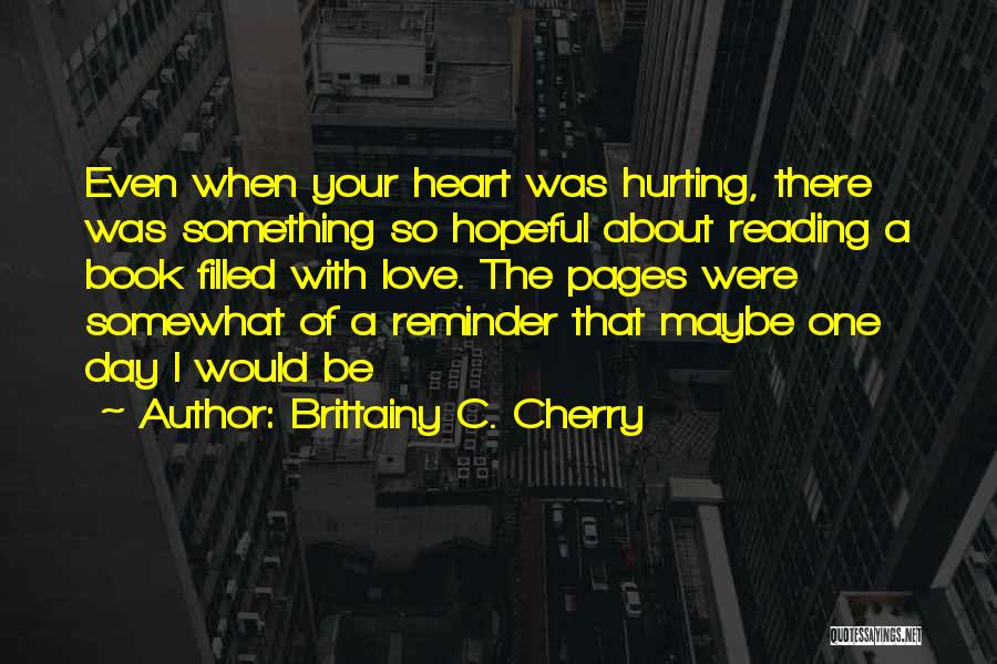 Brittainy C. Cherry Quotes: Even When Your Heart Was Hurting, There Was Something So Hopeful About Reading A Book Filled With Love. The Pages