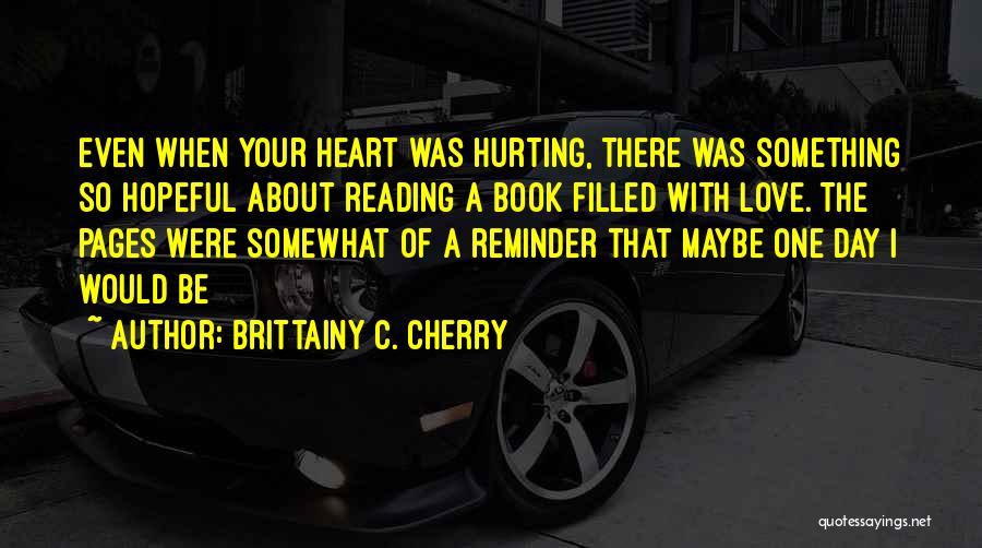 Brittainy C. Cherry Quotes: Even When Your Heart Was Hurting, There Was Something So Hopeful About Reading A Book Filled With Love. The Pages