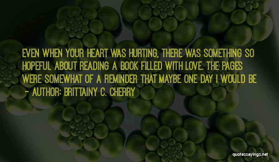 Brittainy C. Cherry Quotes: Even When Your Heart Was Hurting, There Was Something So Hopeful About Reading A Book Filled With Love. The Pages