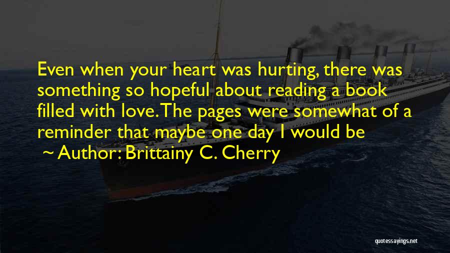 Brittainy C. Cherry Quotes: Even When Your Heart Was Hurting, There Was Something So Hopeful About Reading A Book Filled With Love. The Pages