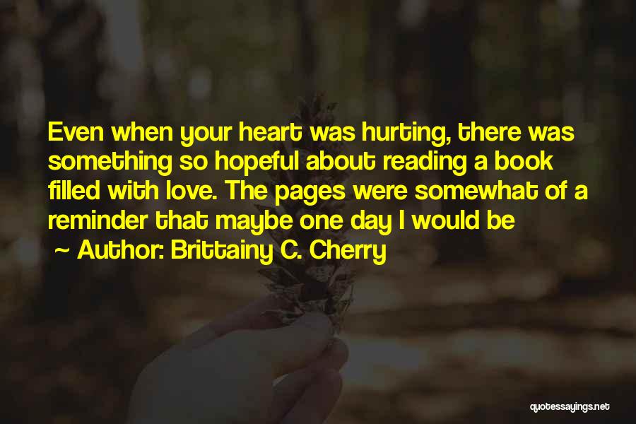 Brittainy C. Cherry Quotes: Even When Your Heart Was Hurting, There Was Something So Hopeful About Reading A Book Filled With Love. The Pages