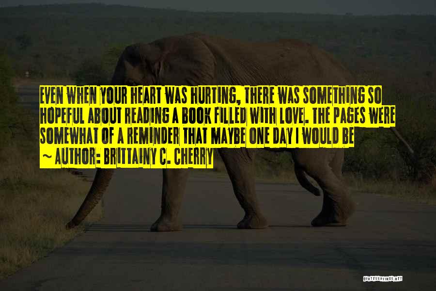 Brittainy C. Cherry Quotes: Even When Your Heart Was Hurting, There Was Something So Hopeful About Reading A Book Filled With Love. The Pages