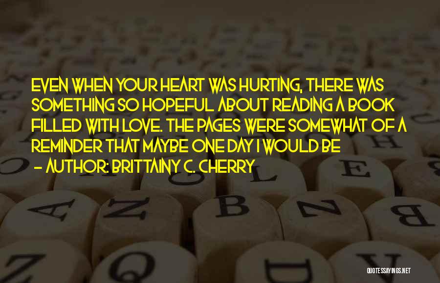 Brittainy C. Cherry Quotes: Even When Your Heart Was Hurting, There Was Something So Hopeful About Reading A Book Filled With Love. The Pages