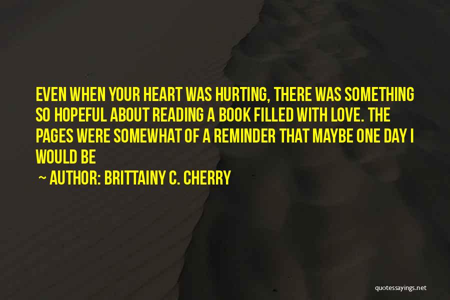 Brittainy C. Cherry Quotes: Even When Your Heart Was Hurting, There Was Something So Hopeful About Reading A Book Filled With Love. The Pages