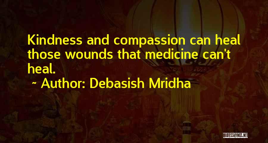 Debasish Mridha Quotes: Kindness And Compassion Can Heal Those Wounds That Medicine Can't Heal.