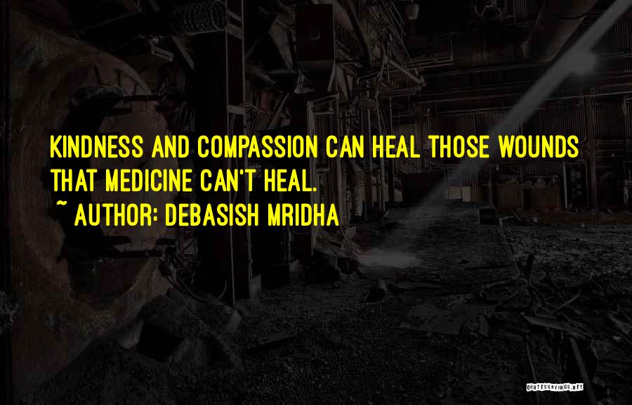 Debasish Mridha Quotes: Kindness And Compassion Can Heal Those Wounds That Medicine Can't Heal.