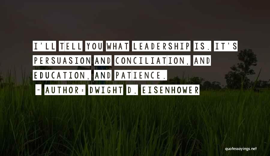 Dwight D. Eisenhower Quotes: I'll Tell You What Leadership Is. It's Persuasion And Conciliation, And Education, And Patience.