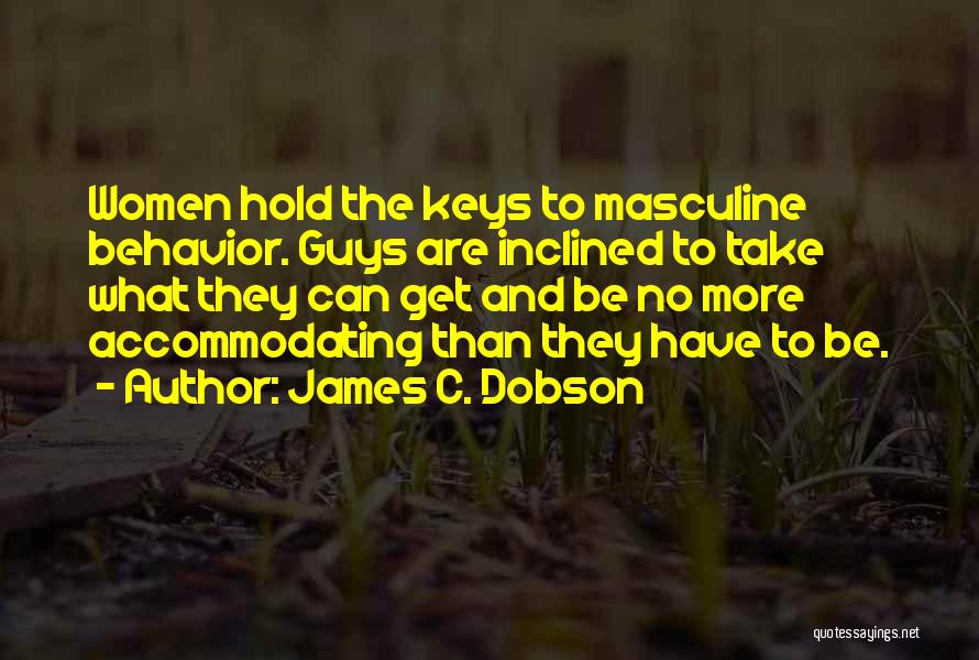 James C. Dobson Quotes: Women Hold The Keys To Masculine Behavior. Guys Are Inclined To Take What They Can Get And Be No More