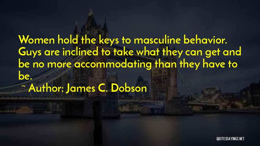 James C. Dobson Quotes: Women Hold The Keys To Masculine Behavior. Guys Are Inclined To Take What They Can Get And Be No More