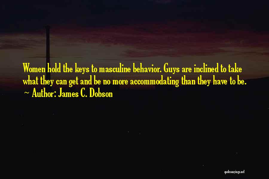 James C. Dobson Quotes: Women Hold The Keys To Masculine Behavior. Guys Are Inclined To Take What They Can Get And Be No More
