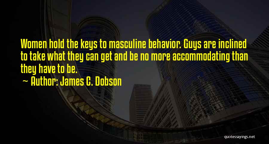 James C. Dobson Quotes: Women Hold The Keys To Masculine Behavior. Guys Are Inclined To Take What They Can Get And Be No More