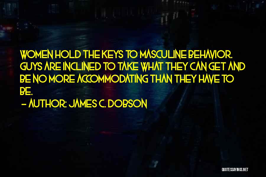 James C. Dobson Quotes: Women Hold The Keys To Masculine Behavior. Guys Are Inclined To Take What They Can Get And Be No More