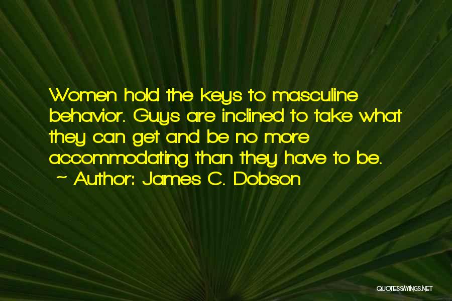 James C. Dobson Quotes: Women Hold The Keys To Masculine Behavior. Guys Are Inclined To Take What They Can Get And Be No More