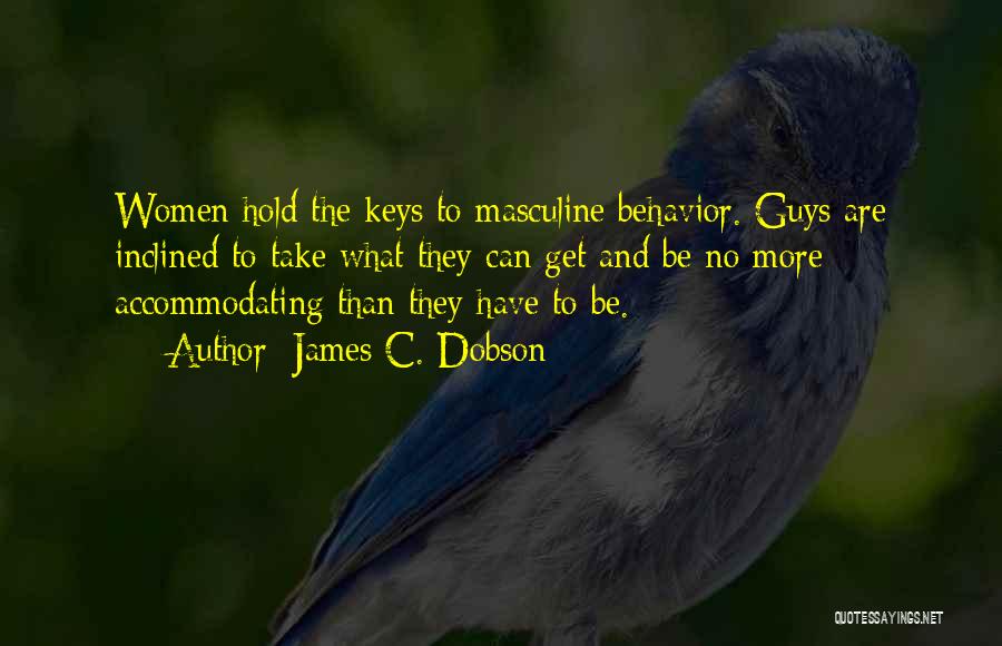 James C. Dobson Quotes: Women Hold The Keys To Masculine Behavior. Guys Are Inclined To Take What They Can Get And Be No More