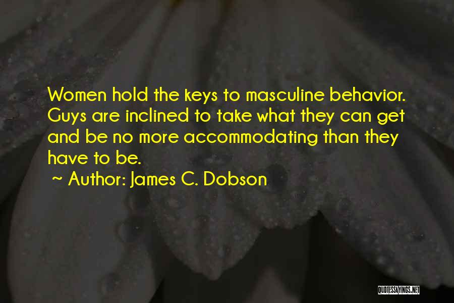 James C. Dobson Quotes: Women Hold The Keys To Masculine Behavior. Guys Are Inclined To Take What They Can Get And Be No More