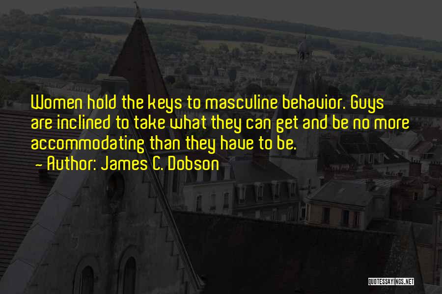 James C. Dobson Quotes: Women Hold The Keys To Masculine Behavior. Guys Are Inclined To Take What They Can Get And Be No More