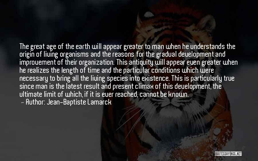 Jean-Baptiste Lamarck Quotes: The Great Age Of The Earth Will Appear Greater To Man When He Understands The Origin Of Living Organisms And