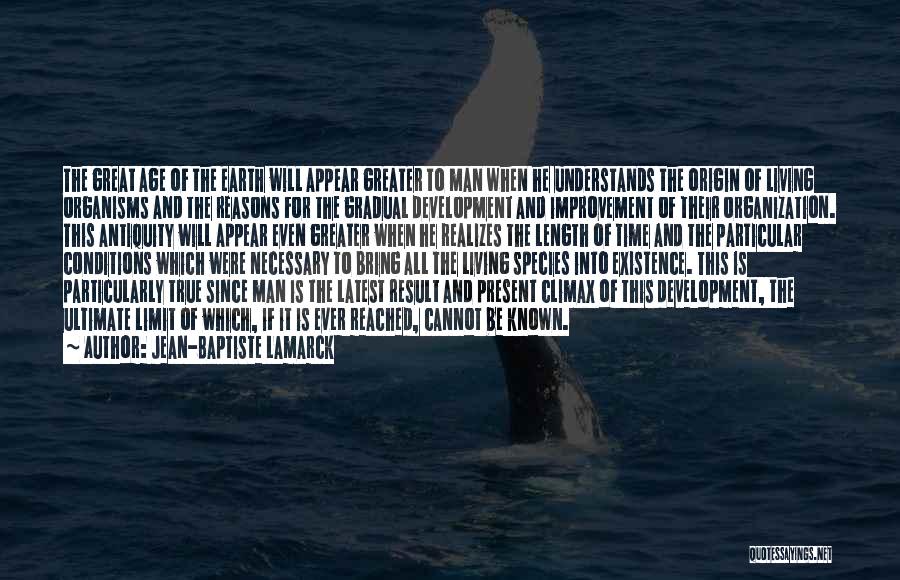 Jean-Baptiste Lamarck Quotes: The Great Age Of The Earth Will Appear Greater To Man When He Understands The Origin Of Living Organisms And