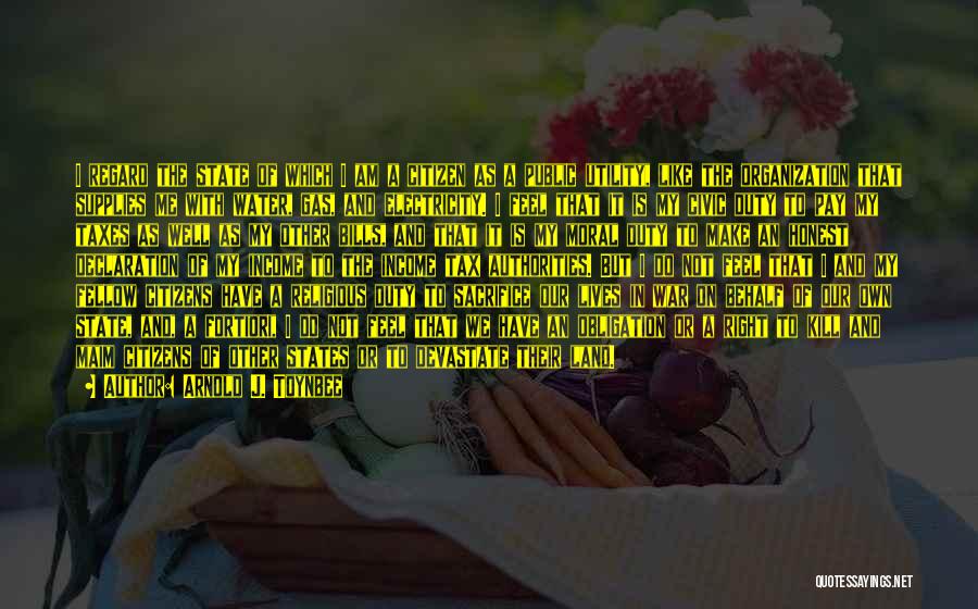 Arnold J. Toynbee Quotes: I Regard The State Of Which I Am A Citizen As A Public Utility, Like The Organization That Supplies Me